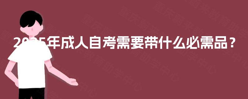 2025年成人自考需要带什么必需品? 2025年成人自考需要带什么必需品?