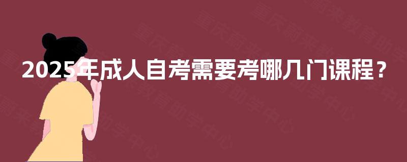 2025年成人自考需要考哪几门课程? 2025年成人自考需要考哪几门课程?