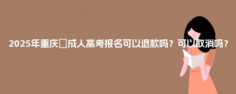 2025年重庆‌成人高考报名可以退款吗？可以取消吗？
