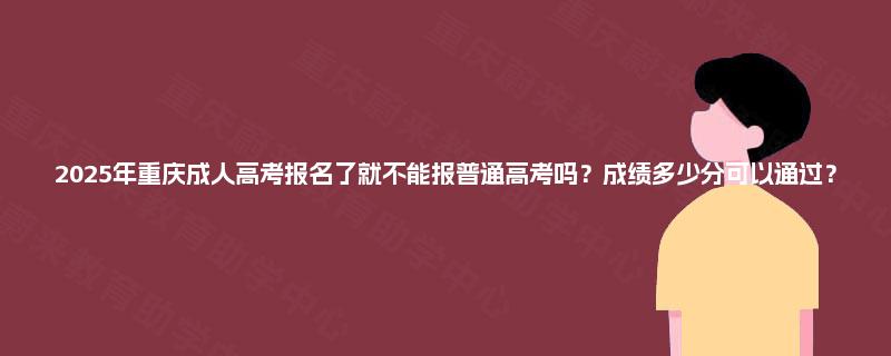 2025年重庆成人高考报名了就不能报普通高考吗?成绩多少分可以通过? 2025年重庆成人高考报名了就不能报普通高考吗?成绩多少分可以通过?