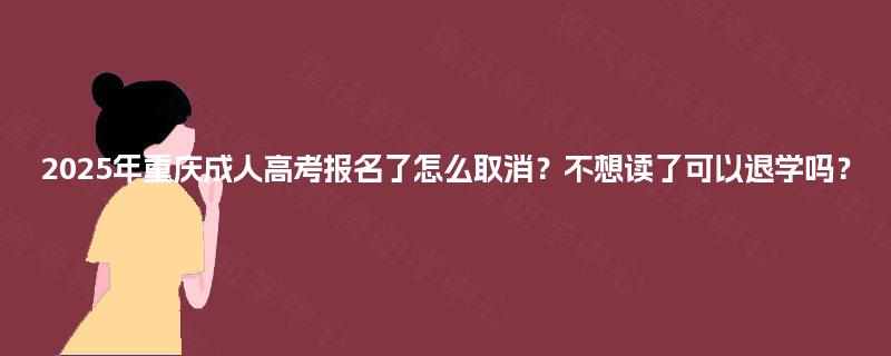2025年重庆成人高考报名了怎么取消？不想读了可以退学吗？