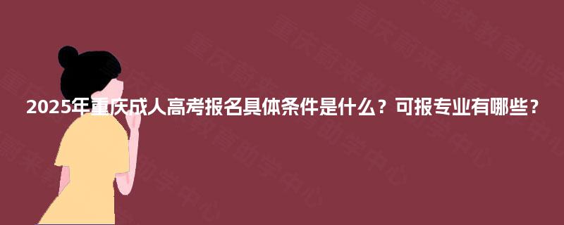 2025年重庆成人高考报名具体条件是什么？可报专业有哪些？