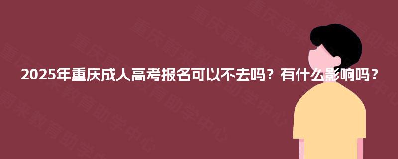 2025年重庆成人高考报名可以不去吗？有什么影响吗？
