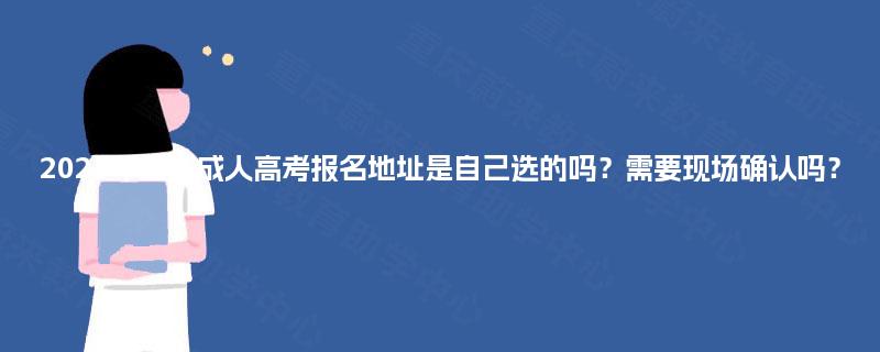 2025年重庆成人高考报名地址是自己选的吗?需要现场确认吗? 2025年重庆成人高考报名地址是自己选的吗?需要现场确认吗?