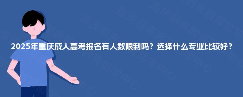 2025年重庆成人高考报名有人数限制吗?选择什么专业比较好? 2025年重庆成人高考报名有人数限制吗?选择什么专业比较好?
