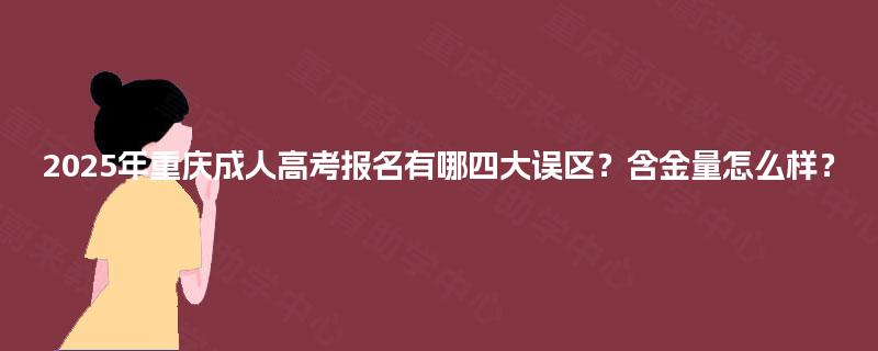 2025年重庆成人高考报名有哪四大误区?含金量怎么样? 2025年重庆成人高考报名有哪四大误区?含金量怎么样?