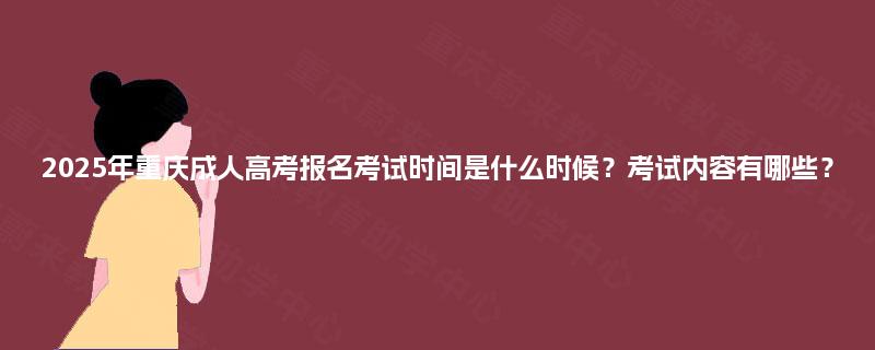 2025年重庆成人高考报名考试时间是什么时候？考试内容有哪些？