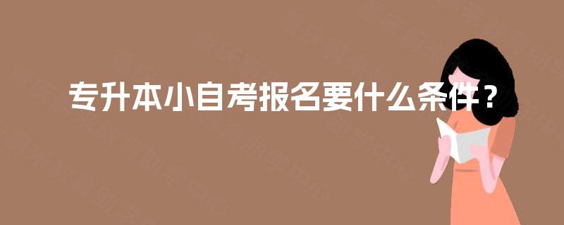 专升本小自考报名要什么条件? 专升本小自考报名要什么条件?