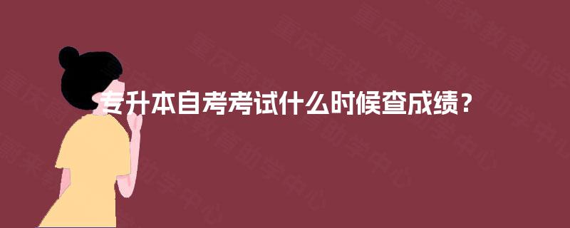 专升本自考考试什么时候查成绩? 专升本自考考试什么时候查成绩?