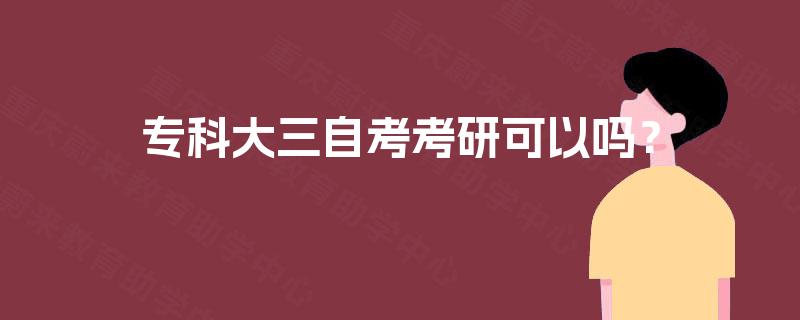 专科大三自考考研可以吗? 专科大三自考考研可以吗?