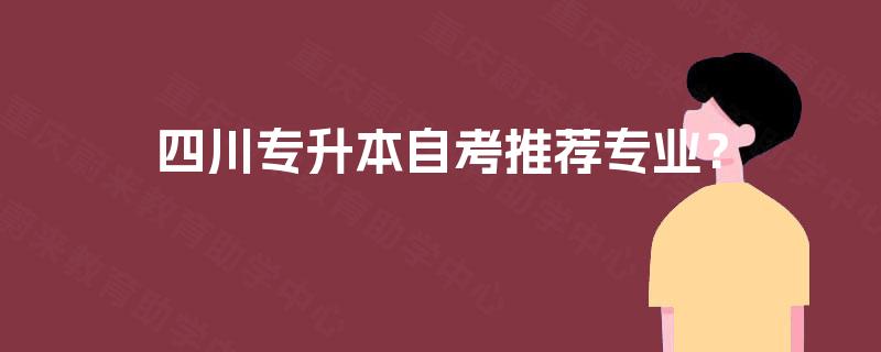 四川专升本自考推荐专业? 四川专升本自考推荐专业?