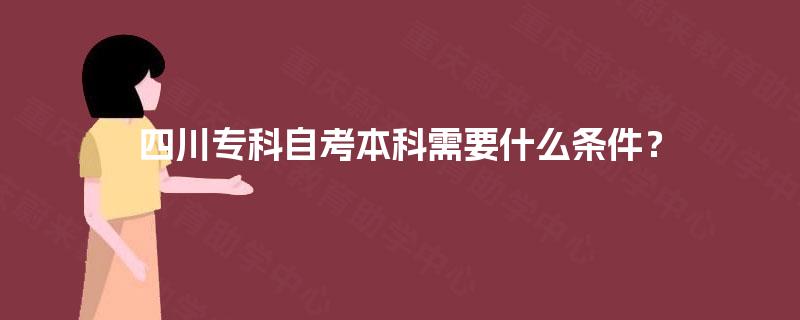 四川专科自考本科需要什么条件? 四川专科自考本科需要什么条件?