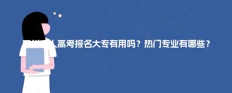 四川成人高考报名大专有用吗？热门专业有哪些？