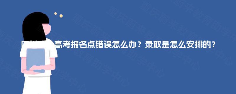 四川成人高考报名点错误怎么办?录取是怎么安排的? 四川成人高考报名点错误怎么办?录取是怎么安排的?