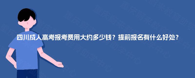四川成人高考报考费用大约多少钱？提前报名有什么好处？