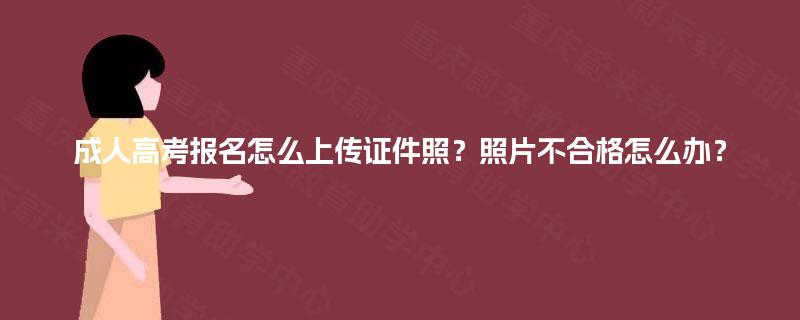 成人高考报名怎么上传证件照？照片不合格怎么办？