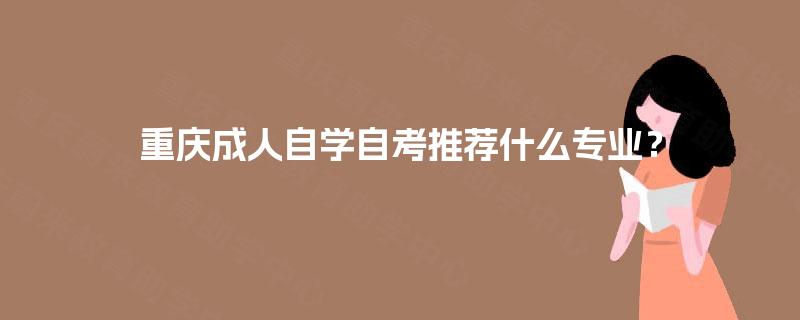 重庆成人自学自考推荐什么专业? 重庆成人自学自考推荐什么专业?