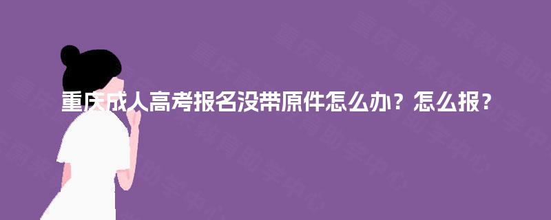 重庆成人高考报名没带原件怎么办？怎么报？