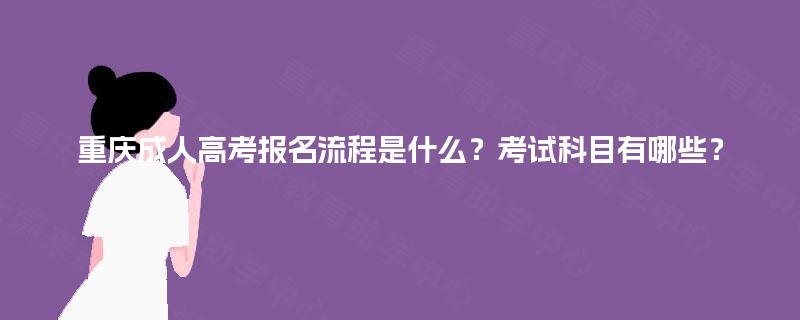 重庆成人高考报名流程是什么?考试科目有哪些? 重庆成人高考报名流程是什么?考试科目有哪些?