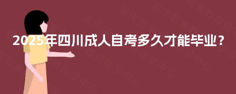2025年四川成人自考多久才能毕业? 2025年四川成人自考多久才能毕业?