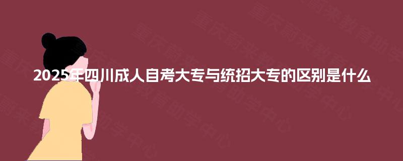 2025年四川成人自考大专与统招大专的区别是什么 2025年四川成人自考大专与统招大专的区别是什么