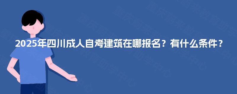 2025年四川成人自考建筑在哪报名？有什么条件？