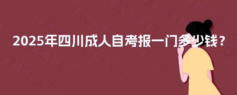 2025年四川成人自考报一门多少钱？