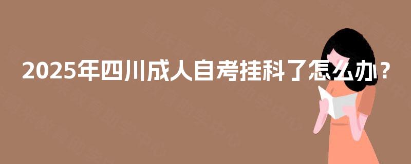 2025年四川成人自考挂科了怎么办? 2025年四川成人自考挂科了怎么办?