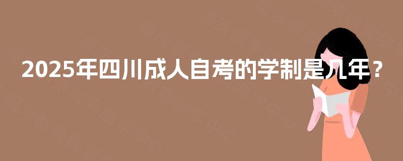 2025年四川成人自考的学制是几年? 2025年四川成人自考的学制是几年?