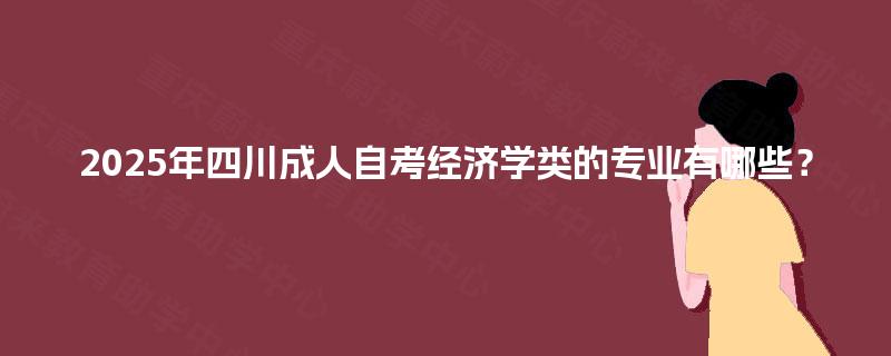 2025年四川成人自考经济学类的专业有哪些？
