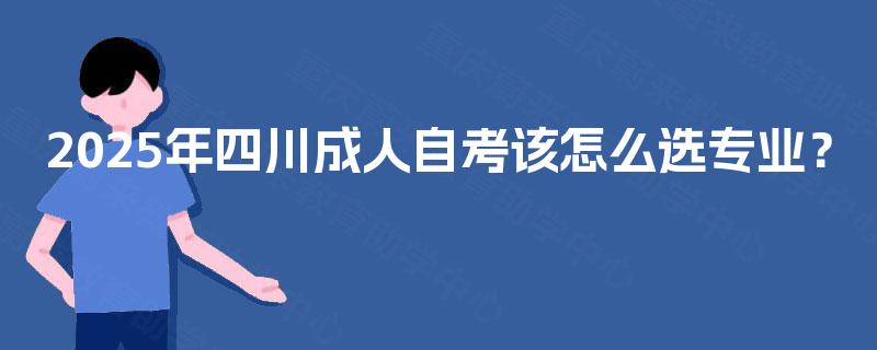 2025年四川成人自考该怎么选专业? 2025年四川成人自考该怎么选专业?