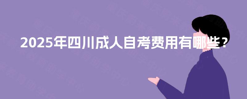 2025年四川成人自考费用有哪些？