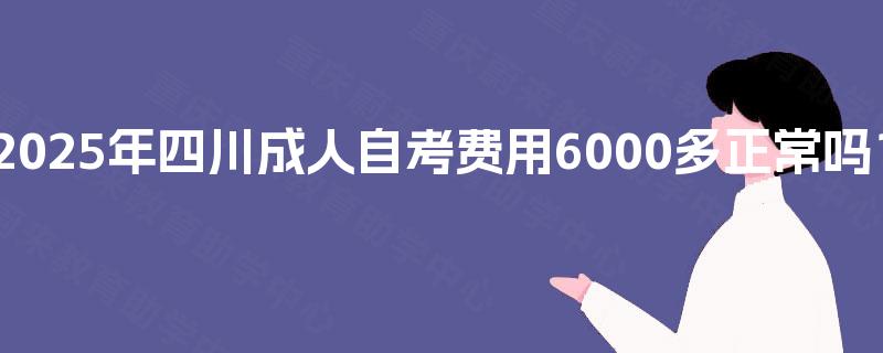 2025年四川成人自考费用6000多正常吗？