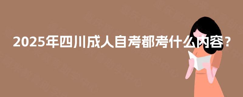2025年四川成人自考都考什么内容？
