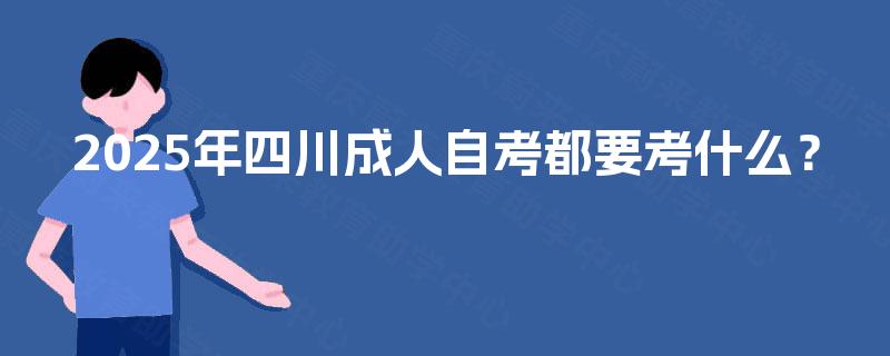 2025年四川成人自考都要考什么？