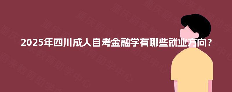 2025年四川成人自考金融学有哪些就业方向？
