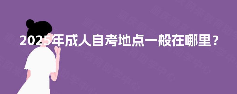 2025年成人自考地点一般在哪里？