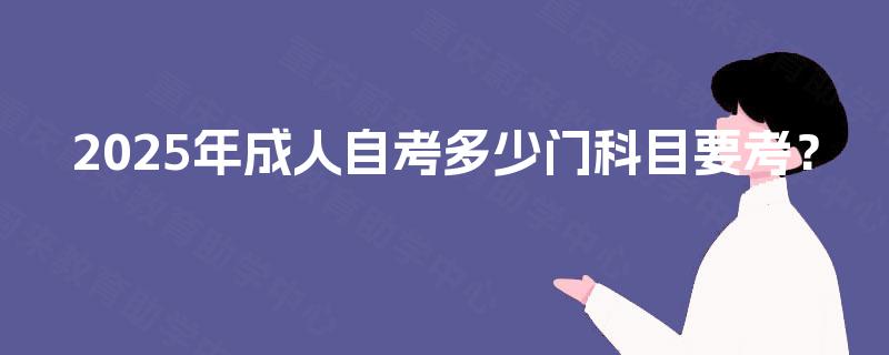 2025年成人自考多少门科目要考? 2025年成人自考多少门科目要考?