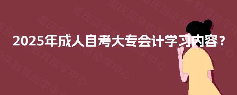 2025年成人自考大专会计学习内容？
