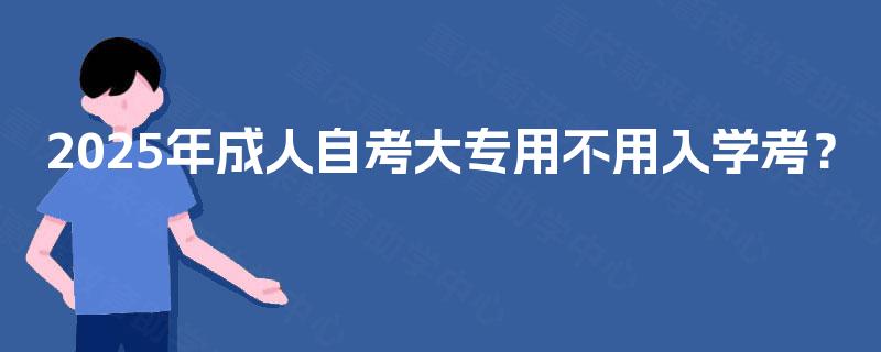 2025年成人自考大专用不用入学考? 2025年成人自考大专用不用入学考?