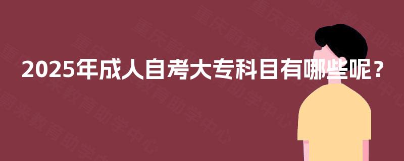 2025年成人自考大专科目有哪些呢? 2025年成人自考大专科目有哪些呢?