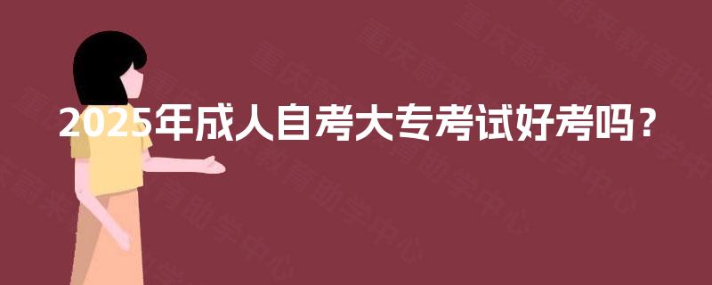 2025年成人自考大专考试好考吗? 2025年成人自考大专考试好考吗?