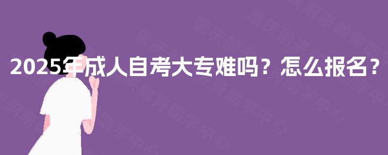 2025年成人自考大专难吗？怎么报名？