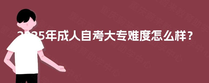 2025年成人自考大专难度怎么样? 2025年成人自考大专难度怎么样?