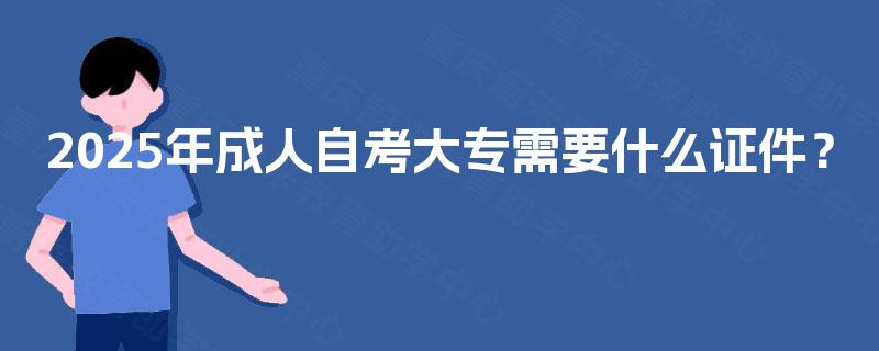 2025年成人自考大专需要什么证件？