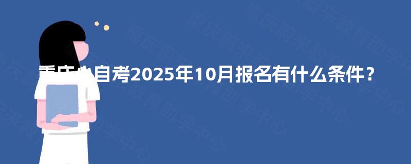 重庆小自考2025年10月报名有什么条件? 重庆小自考2025年10月报名有什么条件?