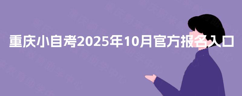 重庆小自考2025年10月官方报名入口 重庆小自考2025年10月官方报名入口