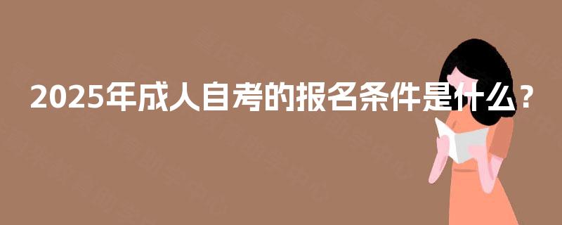 2025年成人自考的报名条件是什么? 2025年成人自考的报名条件是什么?