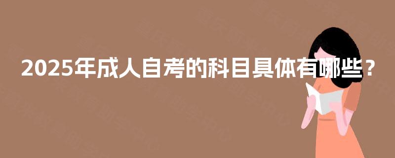 2025年成人自考的科目具体有哪些? 2025年成人自考的科目具体有哪些?