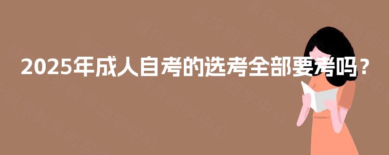 2025年成人自考的选考全部要考吗？